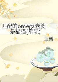匹配的omega老婆是猫猫(星际)晋江
