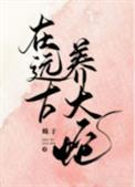 在远古养大蛇删减内容